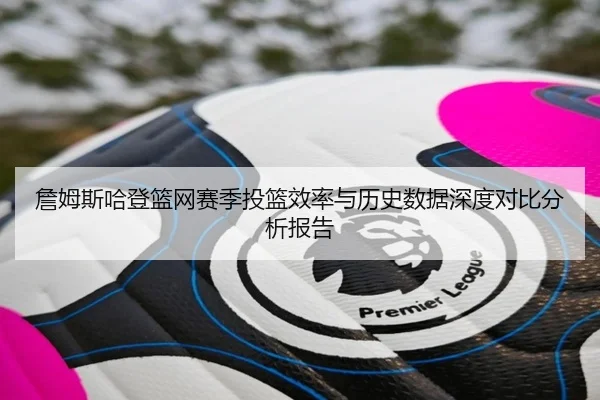 詹姆斯哈登篮网赛季投篮效率与历史数据深度对比分析报告（HTH SPORTS）